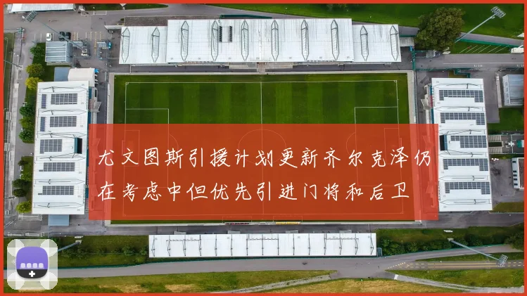 尤文图斯引援计划更新齐尔克泽仍在考虑中但优先引进门将和后卫