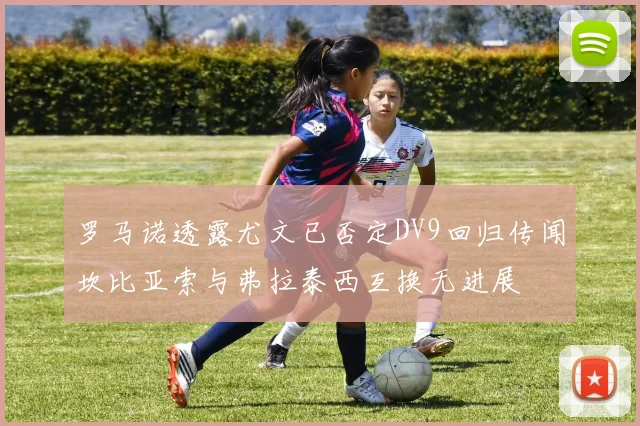 罗马诺透露尤文已否定DV9回归传闻坎比亚索与弗拉泰西互换无进展