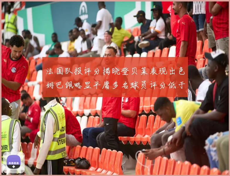 法国队报评分揭晓登贝莱表现出色姆巴佩略显平庸多名球员评分低于六分