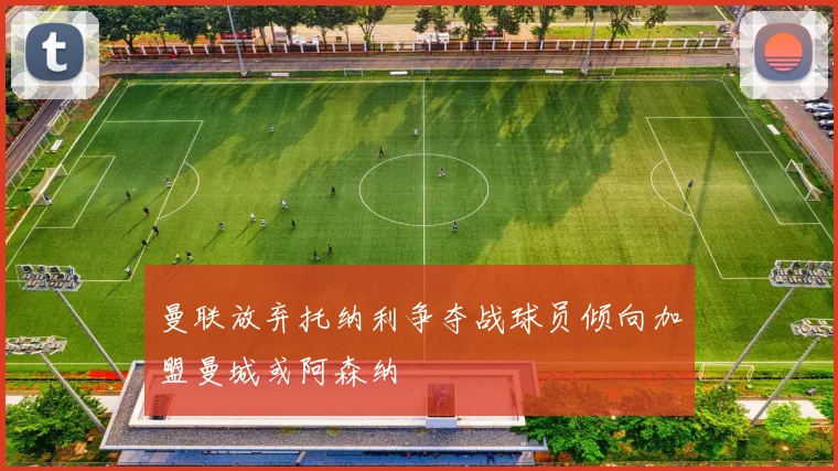 曼联放弃托纳利争夺战球员倾向加盟曼城或阿森纳