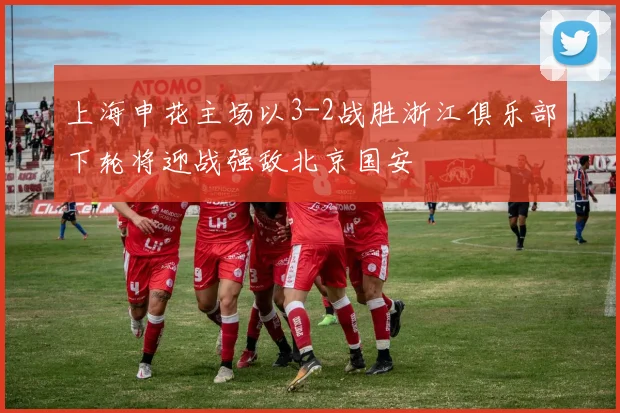 上海申花主场以3-2战胜浙江俱乐部下轮将迎战强敌北京国安