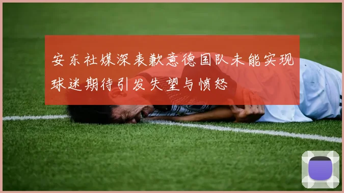安东社媒深表歉意德国队未能实现球迷期待引发失望与愤怒