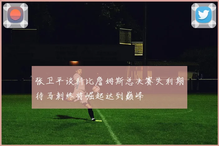 张卫平谈科比詹姆斯总决赛失利期待马刺终将崛起达到巅峰