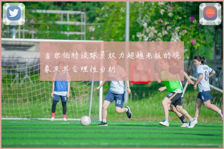 吉尔伯特谈球员权力超越老板的现象及其合理性分析